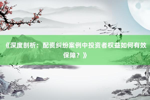 《深度剖析：配资纠纷案例中投资者权益如何有效保障？》
