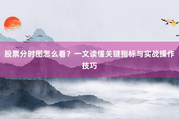 股票分时图怎么看？一文读懂关键指标与实战操作技巧