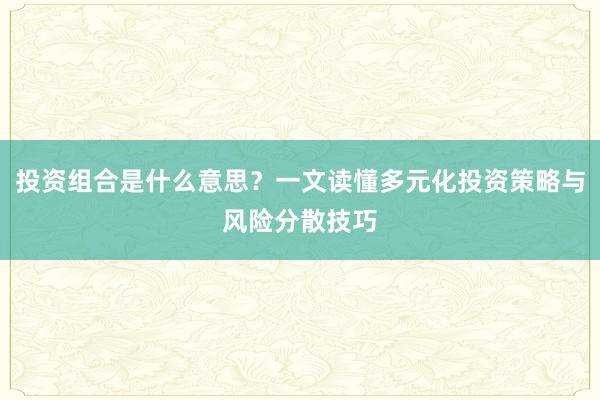 投资组合是什么意思？一文读懂多元化投资策略与风险分散技巧