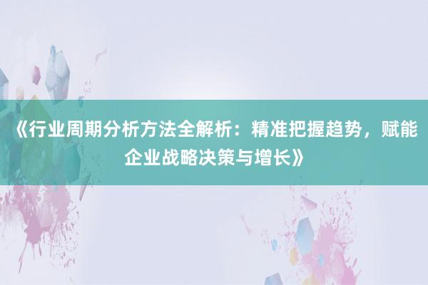 《行业周期分析方法全解析：精准把握趋势，赋能企业战略决策与增长》