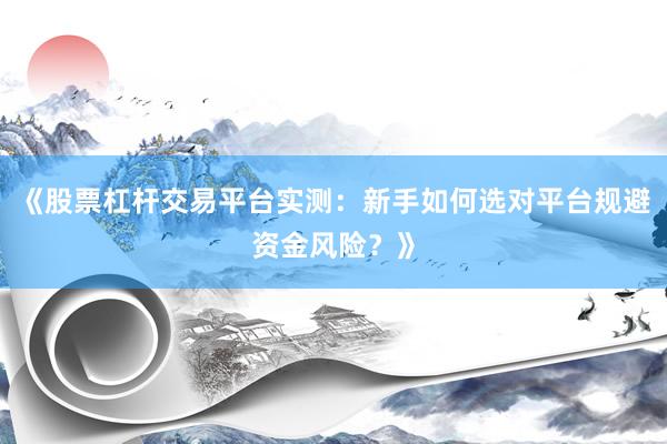 《股票杠杆交易平台实测：新手如何选对平台规避资金风险？》