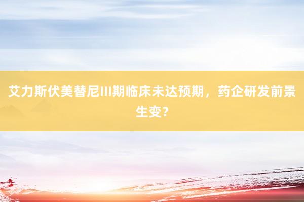 艾力斯伏美替尼III期临床未达预期，药企研发前景生变？
