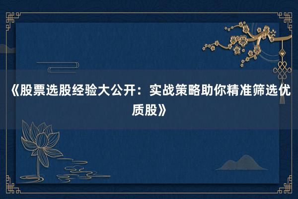 《股票选股经验大公开：实战策略助你精准筛选优质股》