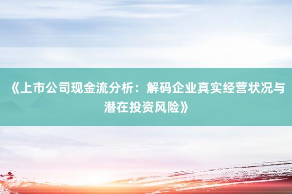 《上市公司现金流分析：解码企业真实经营状况与潜在投资风险》