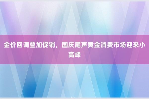 金价回调叠加促销,国庆尾声黄金消费市场迎来小高峰