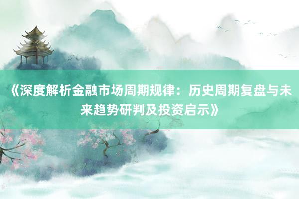 《深度解析金融市场周期规律：历史周期复盘与未来趋势研判及投资启示》