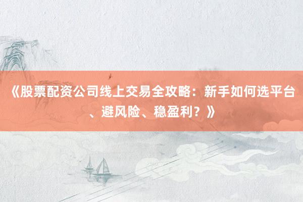 《股票配资公司线上交易全攻略：新手如何选平台、避风险、稳盈利？》