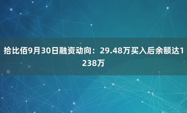 拾比佰9月30日融资动向：29.48万买入后余额达1238万