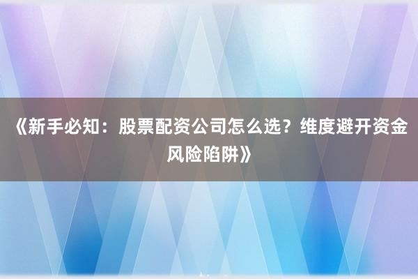 《新手必知：股票配资公司怎么选？维度避开资金风险陷阱》