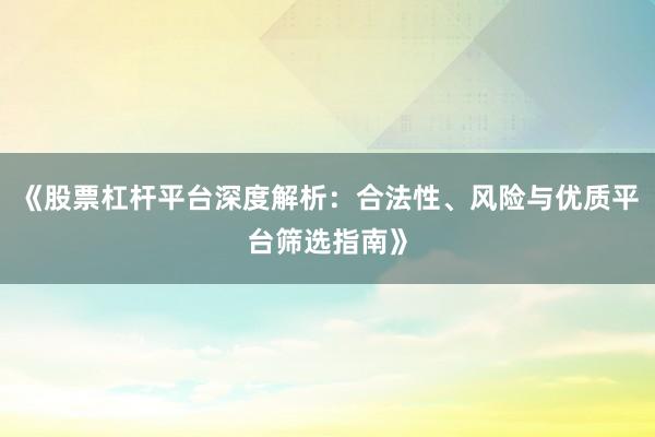 《股票杠杆平台深度解析：合法性、风险与优质平台筛选指南》