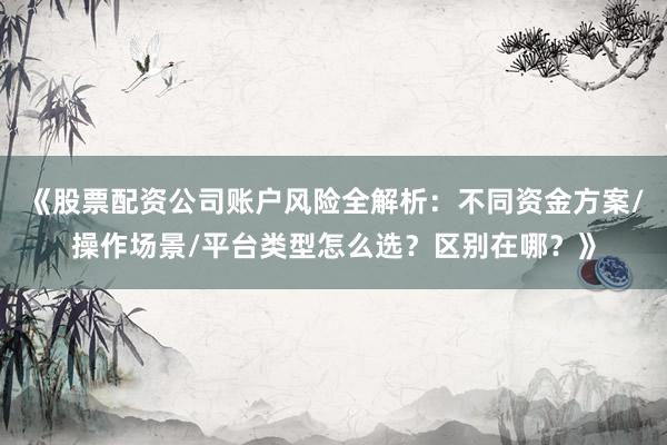 《股票配资公司账户风险全解析：不同资金方案/操作场景/平台类型怎么选？区别在哪？》
