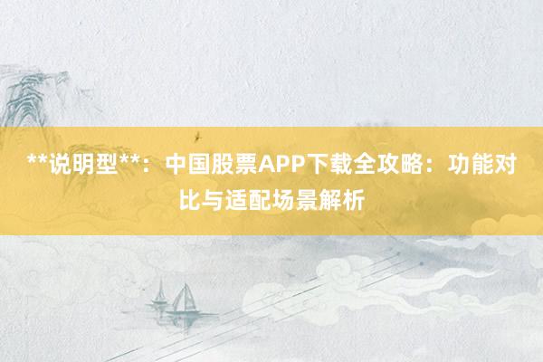 **说明型**：中国股票APP下载全攻略：功能对比与适配场景解析