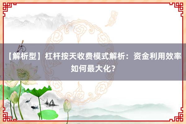【解析型】杠杆按天收费模式解析：资金利用效率如何最大化？