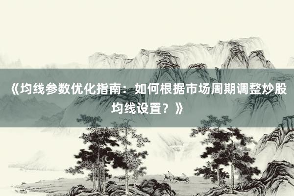 《均线参数优化指南:如何根据市场周期调整炒股均线设置?》