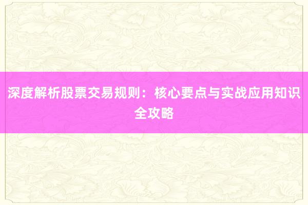 深度解析股票交易规则：核心要点与实战应用知识全攻略
