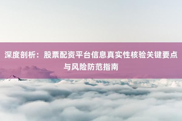 深度剖析：股票配资平台信息真实性核验关键要点与风险防范指南