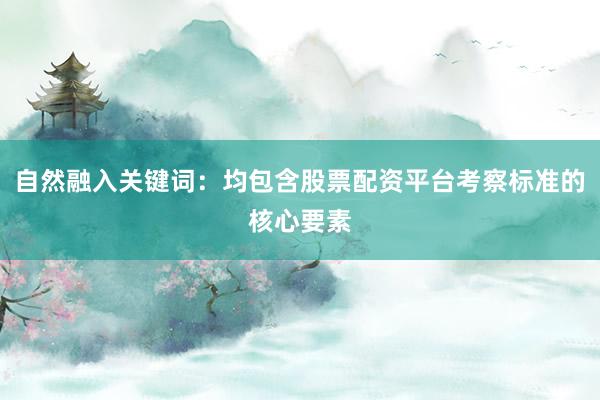 自然融入关键词：均包含股票配资平台考察标准的核心要素