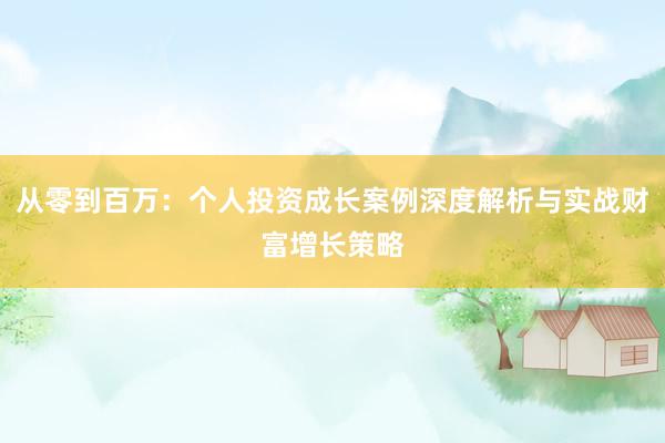 从零到百万：个人投资成长案例深度解析与实战财富增长策略