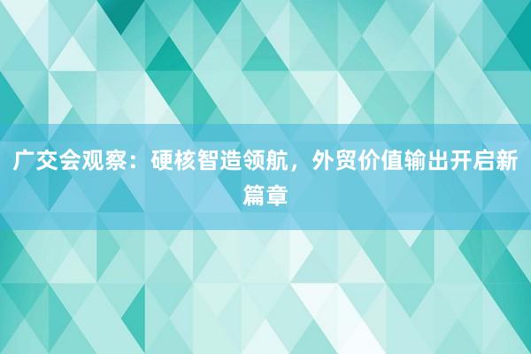广交会观察：硬核智造领航，外贸价值输出开启新篇章