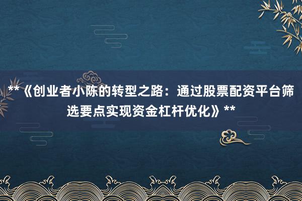 **《创业者小陈的转型之路：通过股票配资平台筛选要点实现资金杠杆优化》**