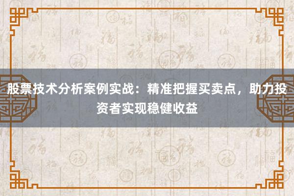 股票技术分析案例实战：精准把握买卖点，助力投资者实现稳健收益