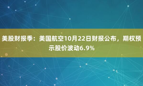 美股财报季：美国航空10月22日财报公布，期权预示股价波动6.9%
