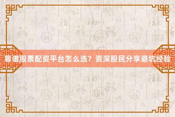 靠谱股票配资平台怎么选？资深股民分享避坑经验