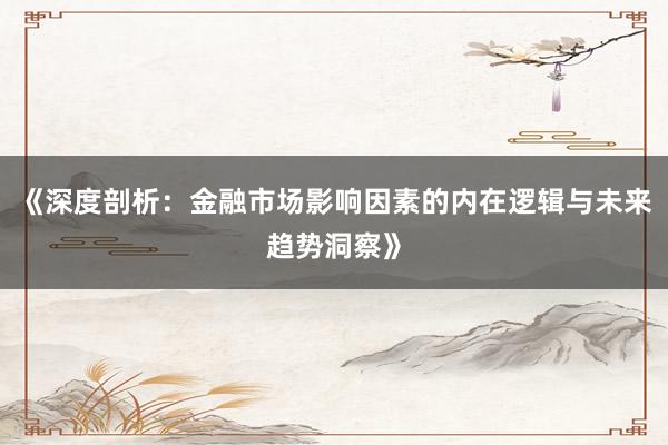 《深度剖析：金融市场影响因素的内在逻辑与未来趋势洞察》