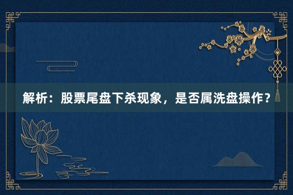 解析:股票尾盘下杀现象,是否属洗盘操作?