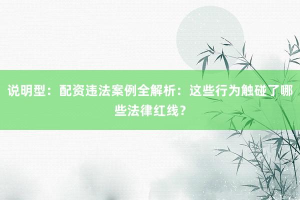说明型：配资违法案例全解析：这些行为触碰了哪些法律红线？