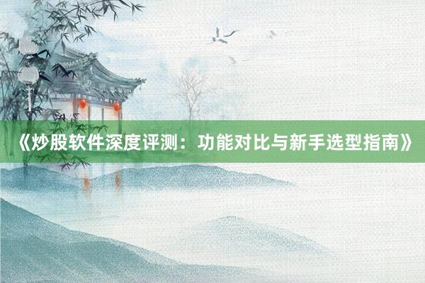 《炒股软件深度评测：功能对比与新手选型指南》