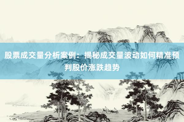 股票成交量分析案例：揭秘成交量波动如何精准预判股价涨跌趋势