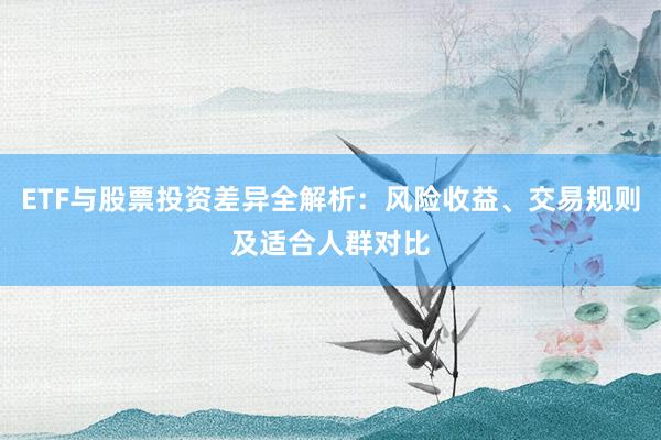 ETF与股票投资差异全解析：风险收益、交易规则及适合人群对比
