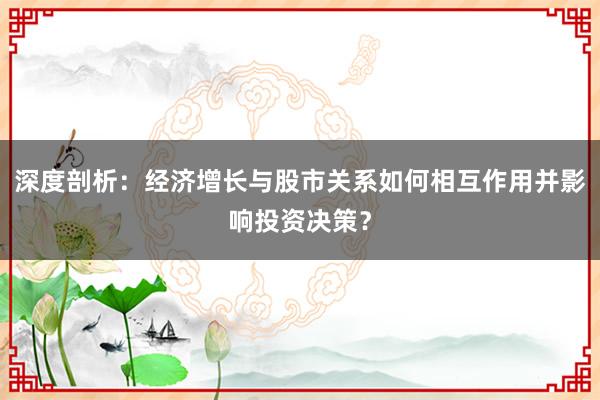 深度剖析：经济增长与股市关系如何相互作用并影响投资决策？