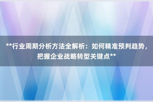 **行业周期分析方法全解析：如何精准预判趋势，把握企业战略转型关键点**