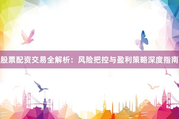 股票配资交易全解析：风险把控与盈利策略深度指南