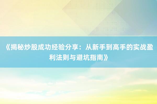 《揭秘炒股成功经验分享:从新手到高手的实战盈利法则与避坑指南》