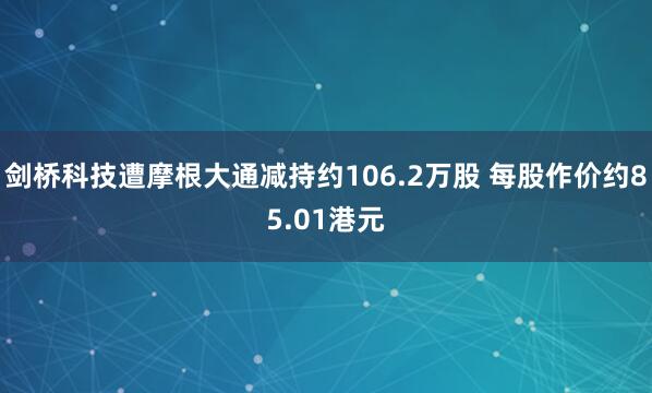 剑桥科技遭摩根大通减持约106.2万股 每股作价约85.01港元