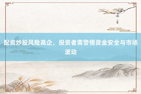 配资炒股风险高企,投资者需警惕资金安全与市场波动