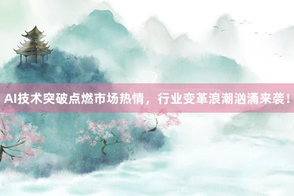 AI技术突破点燃市场热情，行业变革浪潮汹涌来袭！