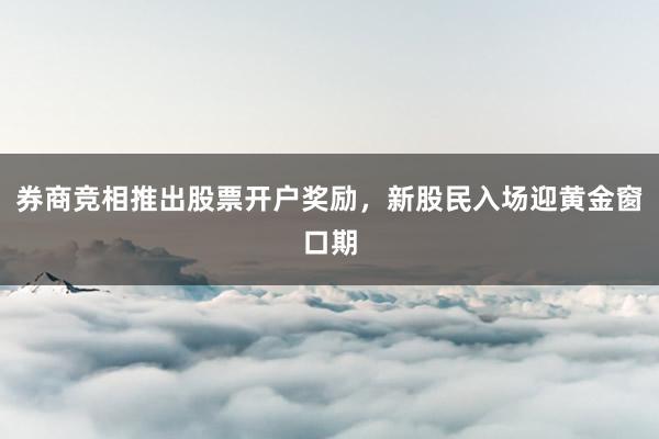 券商竞相推出股票开户奖励，新股民入场迎黄金窗口期