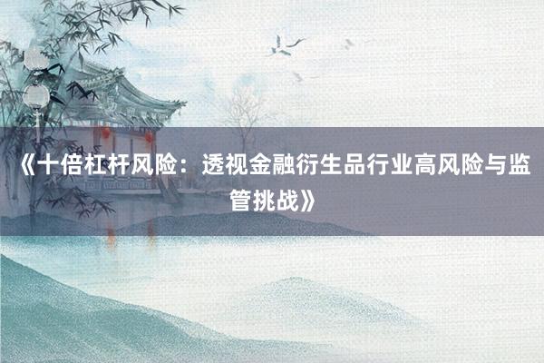 《十倍杠杆风险：透视金融衍生品行业高风险与监管挑战》
