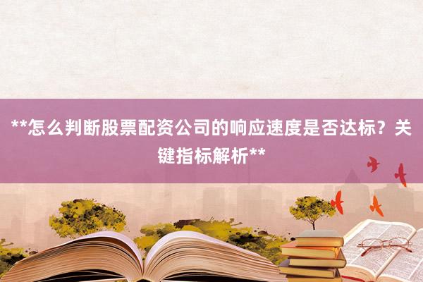 **怎么判断股票配资公司的响应速度是否达标？关键指标解析**