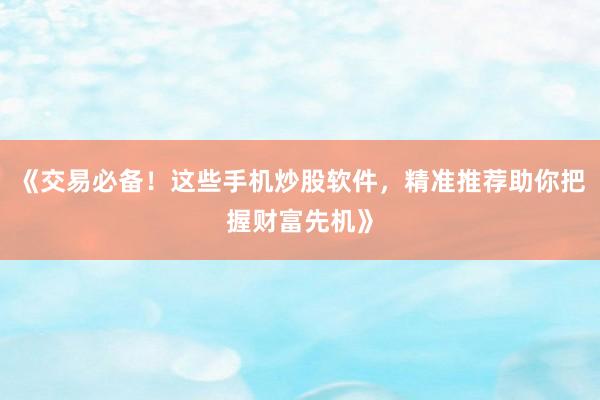《交易必备！这些手机炒股软件，精准推荐助你把握财富先机》