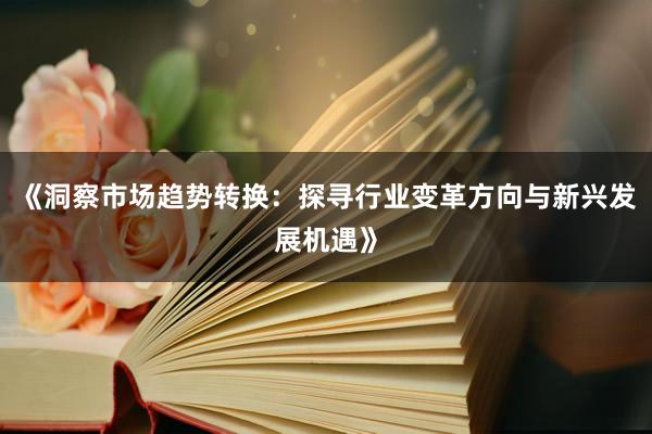 《洞察市场趋势转换：探寻行业变革方向与新兴发展机遇》