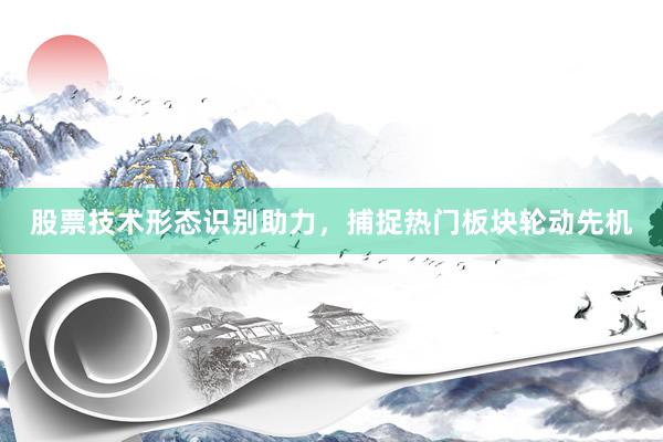 股票技术形态识别助力，捕捉热门板块轮动先机