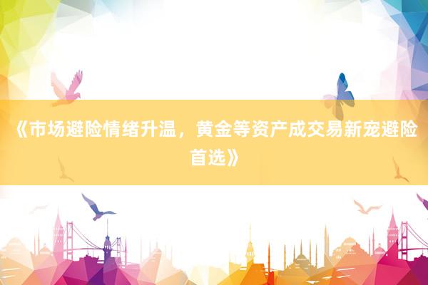 《市场避险情绪升温，黄金等资产成交易新宠避险首选》