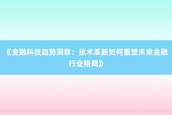 《金融科技趋势洞察:技术革新如何重塑未来金融行业格局》